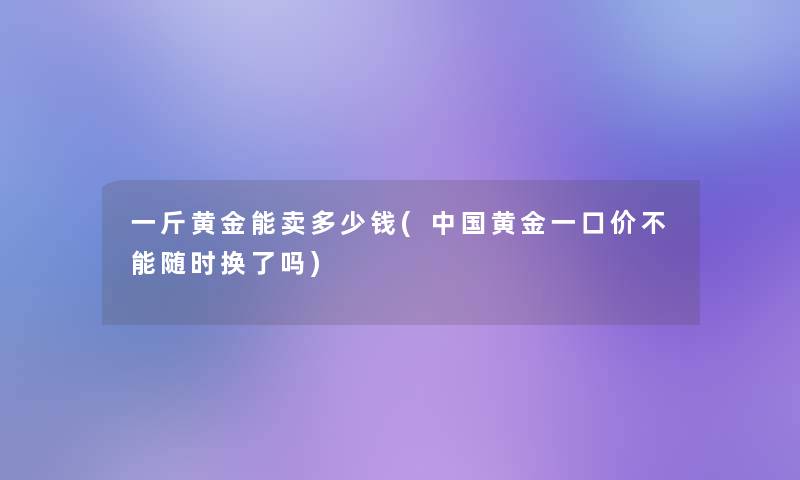 一斤黄金能卖多少钱(中国黄金一口价不能随时换了吗)