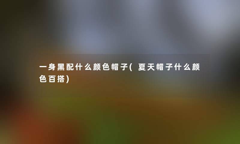 一身黑配什么颜色帽子(夏天帽子什么颜色百搭)