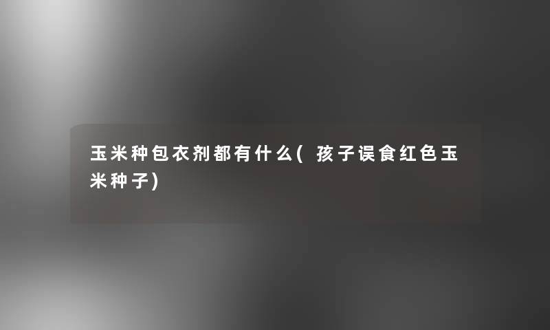 玉米种包衣剂都有什么(孩子误食红色玉米种子)