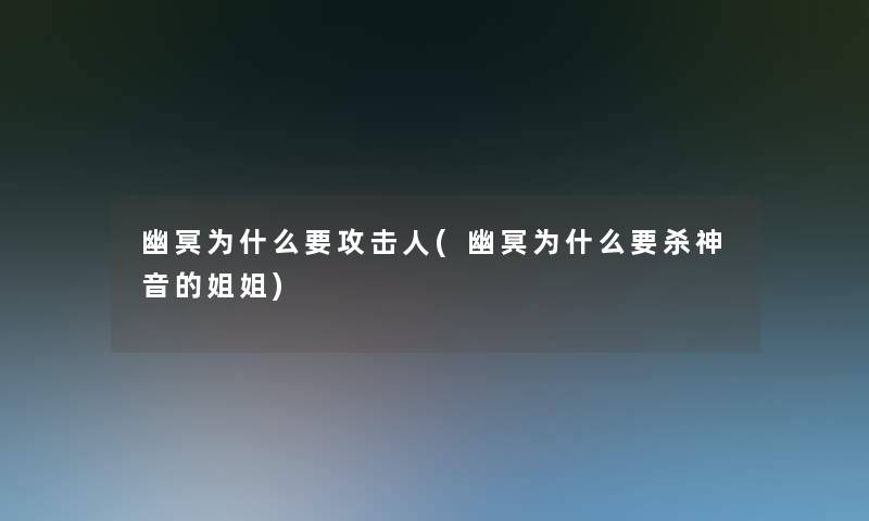 幽冥为什么要攻击人(幽冥为什么要杀神音的姐姐)