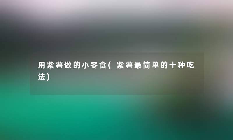 用紫薯做的小零食(紫薯简单的十种吃法)