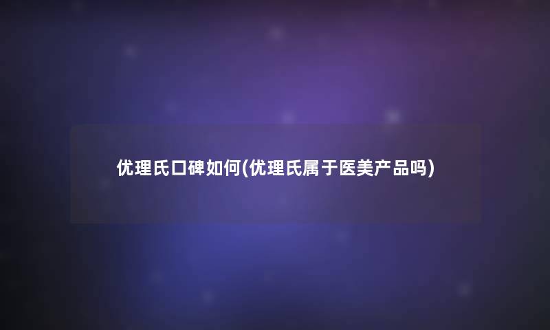 优理氏口碑如何(优理氏属于医美产品吗)