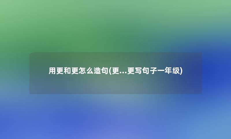 用更和更怎么造句(更…更写句子一年级)