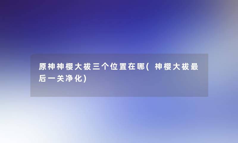 原神神樱大祓三个位置在哪(神樱大祓这里要说一关净化)