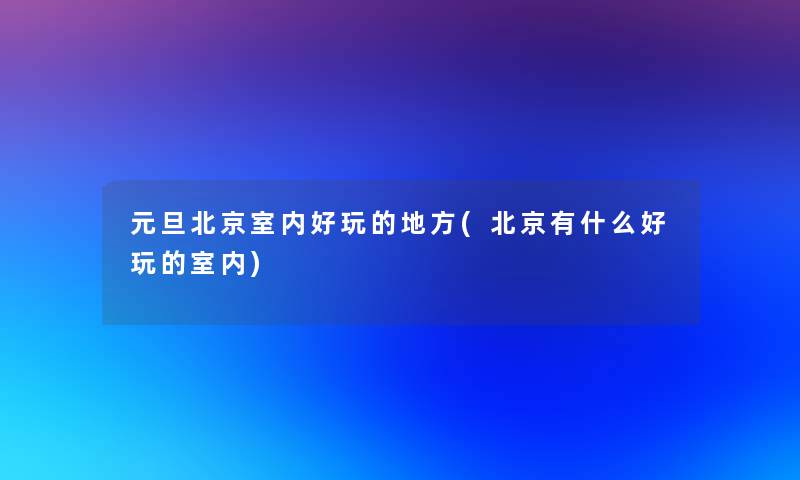 元旦北京室内好玩的地方(北京有什么好玩的室内)