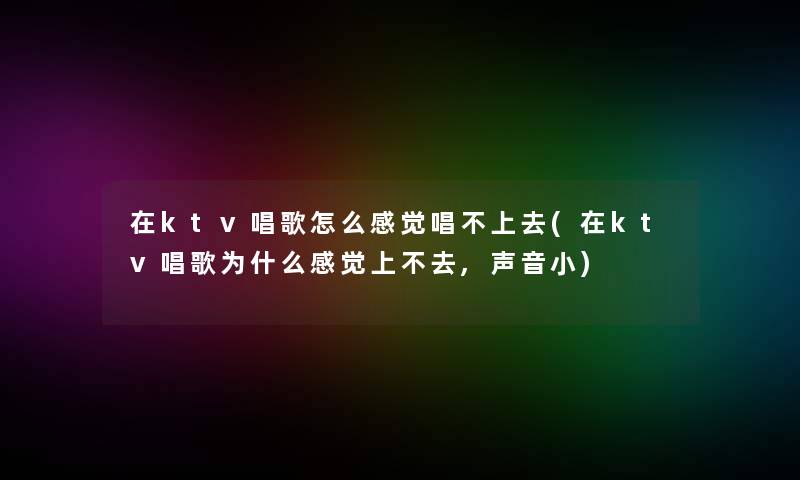 在ktv唱歌怎么感觉唱不上去(在ktv唱歌为什么感觉上不去,声音小)