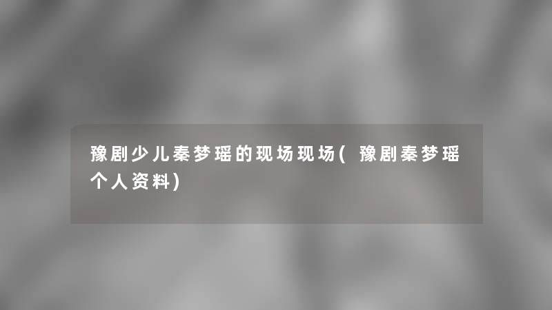 豫剧少儿秦梦瑶的现场现场(豫剧秦梦瑶个人资料)