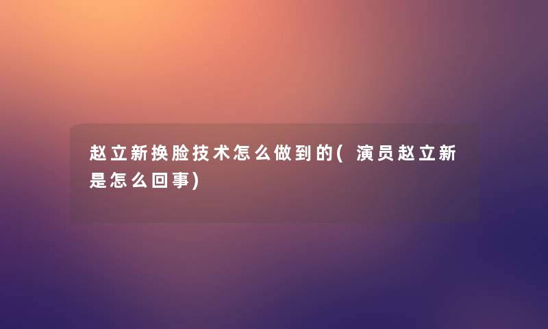 赵立新换脸技术怎么做到的(演员赵立新是怎么回事)