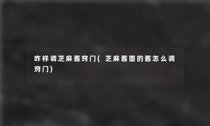 咋样调芝麻酱窍门(芝麻酱面的酱怎么调窍门)