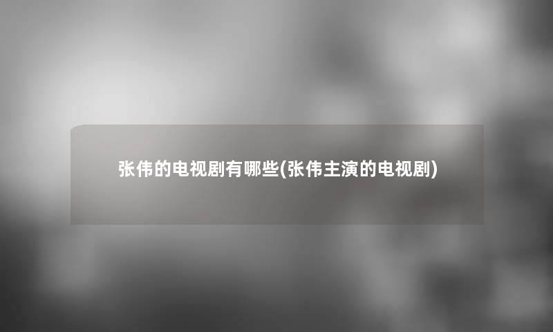 张伟的电视剧有哪些(张伟主演的电视剧)