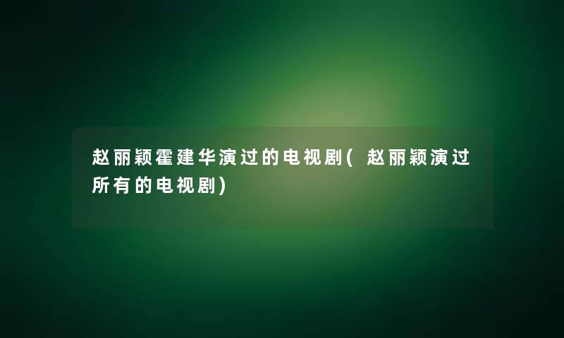 赵丽颖霍建华演过的电视剧(赵丽颖演过所有的电视剧)