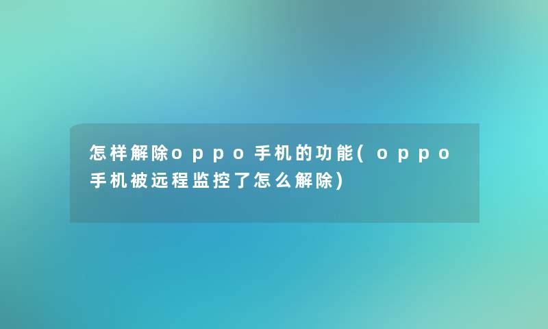 怎样解除oppo手机的功能(oppo手机被远程监控了怎么解除)