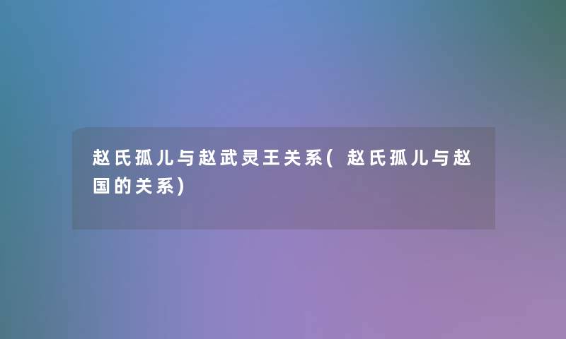 赵氏孤儿与赵武灵王关系(赵氏孤儿与赵国的关系)