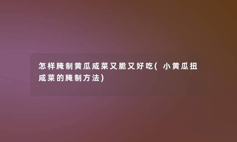 怎样腌制黄瓜咸菜又脆又好吃(小黄瓜扭咸菜的腌制方法)