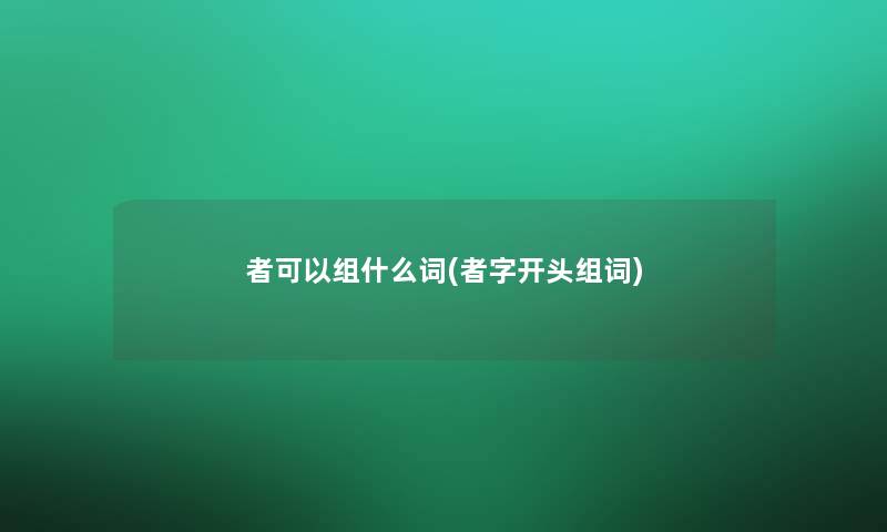 者可以组什么词(者字开头组词)