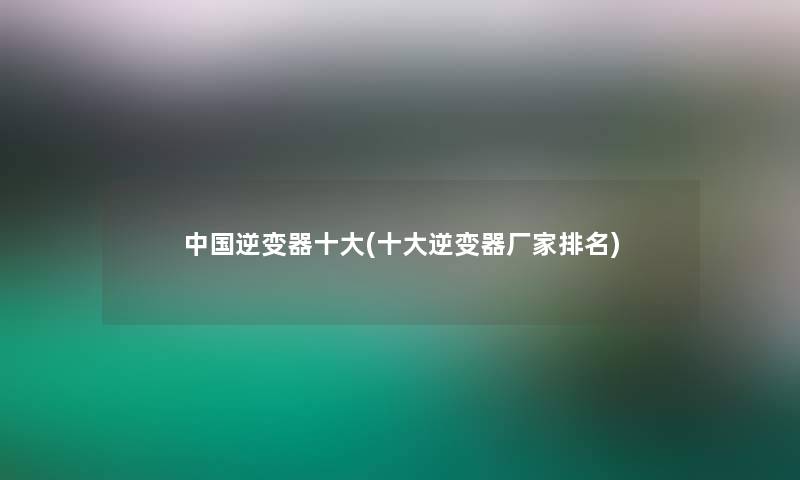 中国逆变器一些(一些逆变器厂家推荐)