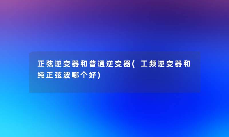 正弦逆变器和普通逆变器(工频逆变器和纯正弦波哪个好)