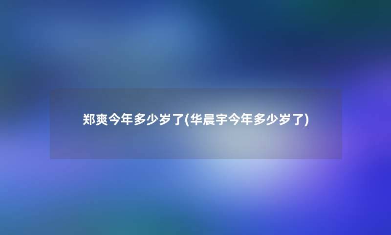 郑爽今年多少岁了(华晨宇今年多少岁了)