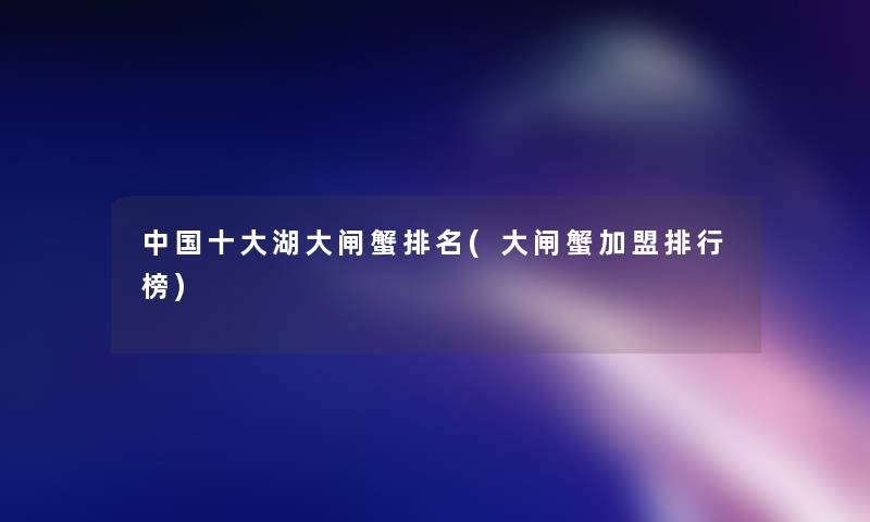 中国一些湖大闸蟹推荐(大闸蟹加盟整理榜)