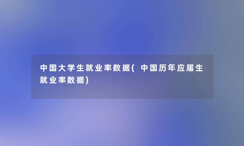 中国大学生就业率数据(中国历年应届生就业率数据)