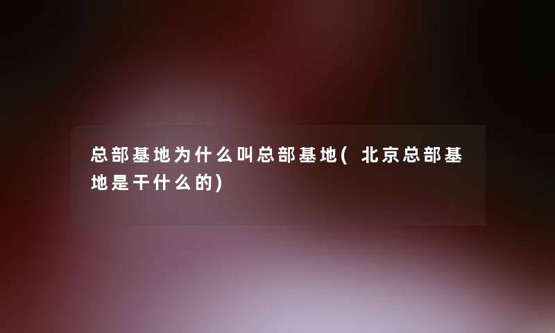 总部基地为什么叫总部基地(北京总部基地是干什么的)