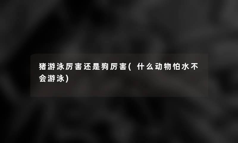 猪游泳厉害还是狗厉害(什么动物怕水不会游泳)