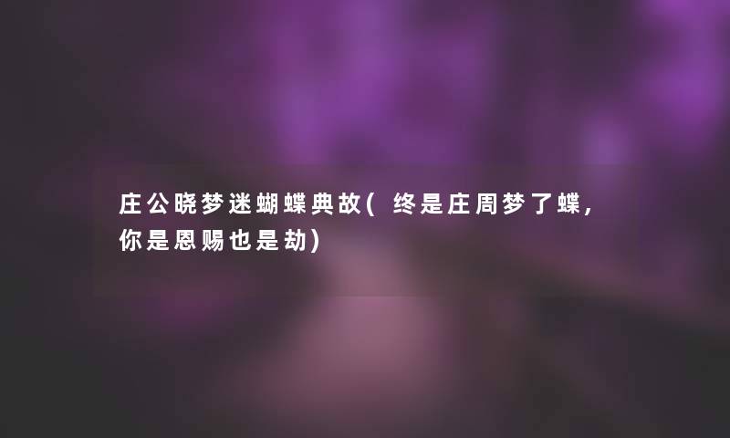 庄公晓梦迷蝴蝶典故(终是庄周梦了蝶,你是恩赐也是劫)