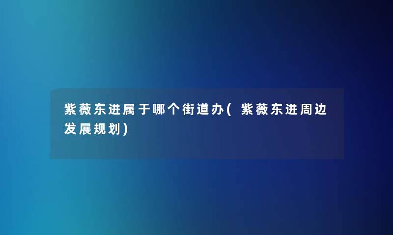 紫薇东进属于哪个街道办(紫薇东进周边发展规划)