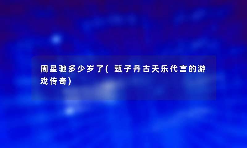 周星驰多少岁了(甄子丹古天乐代言的游戏传奇)