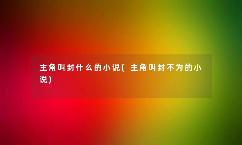 主角叫封什么的小说(主角叫封不为的小说)