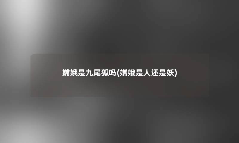 嫦娥是九尾狐吗(嫦娥是人还是妖)