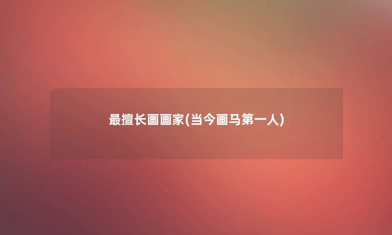 擅长画画家(当今画马第一人)
