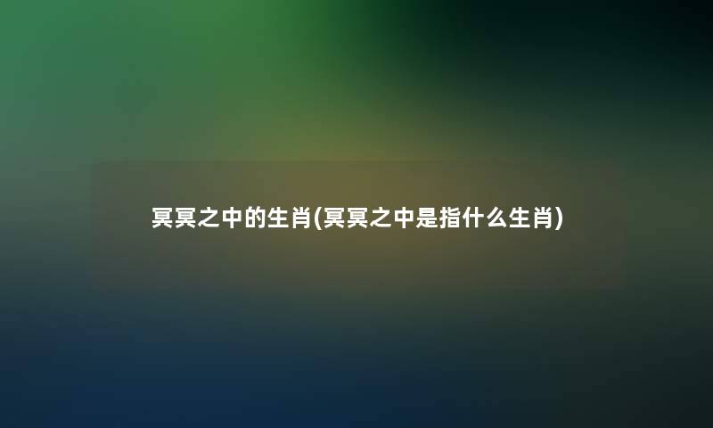 冥冥之中的生肖(冥冥之中是指什么生肖)