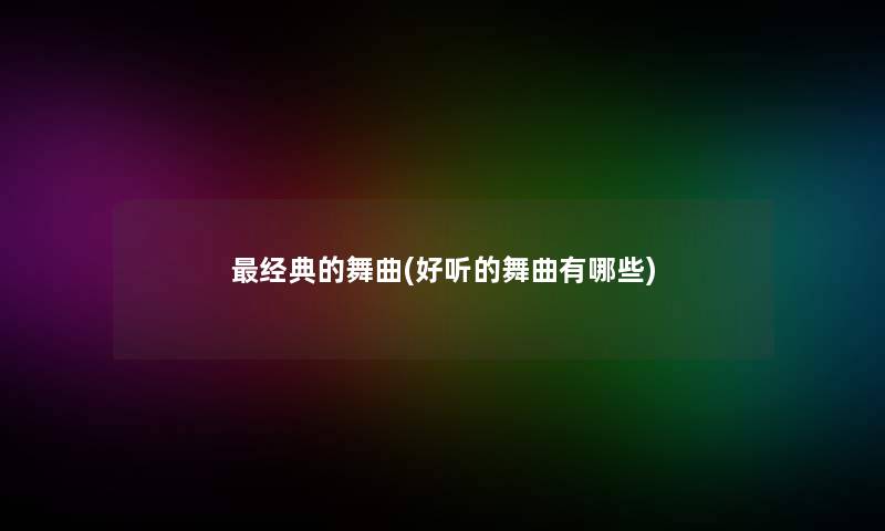 经典的舞曲(好听的舞曲有哪些)