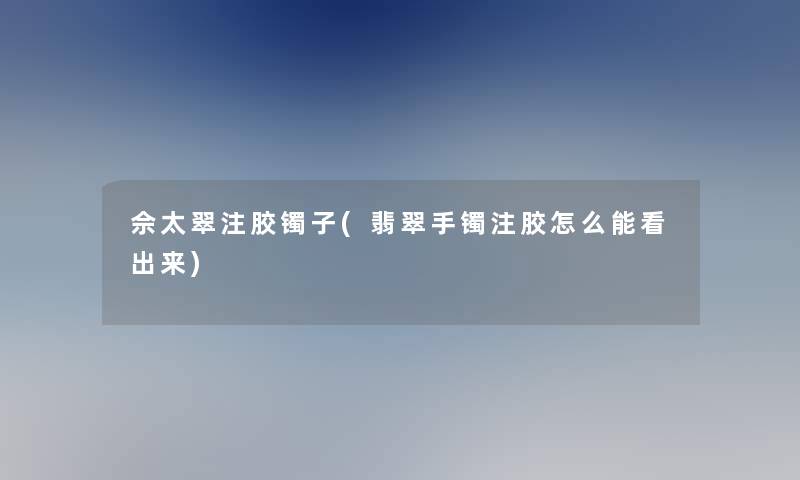 佘太翠注胶镯子(翡翠手镯注胶怎么能看出来)