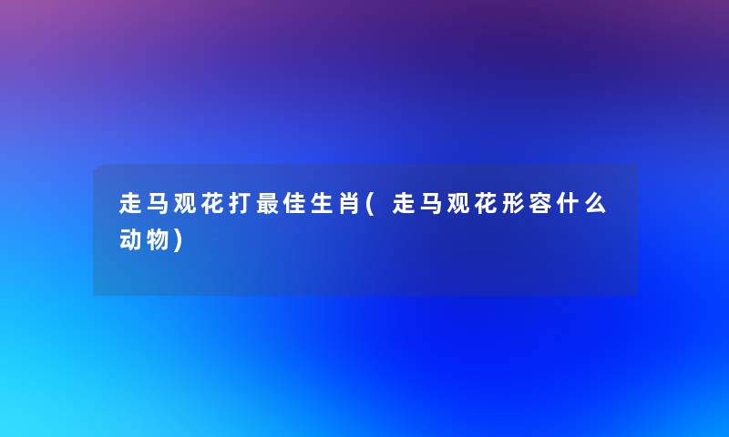 走马观花打理想生肖(走马观花形容什么动物)
