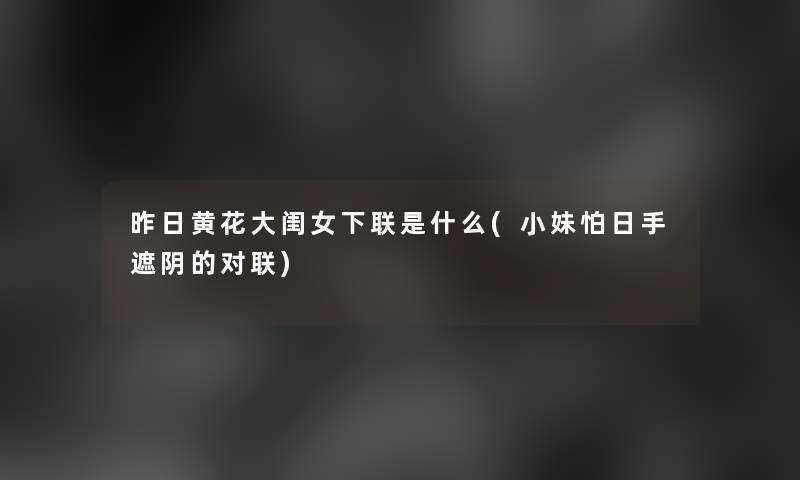 昨日黄花大闺女下联是什么(小妹怕日手遮阴的对联)