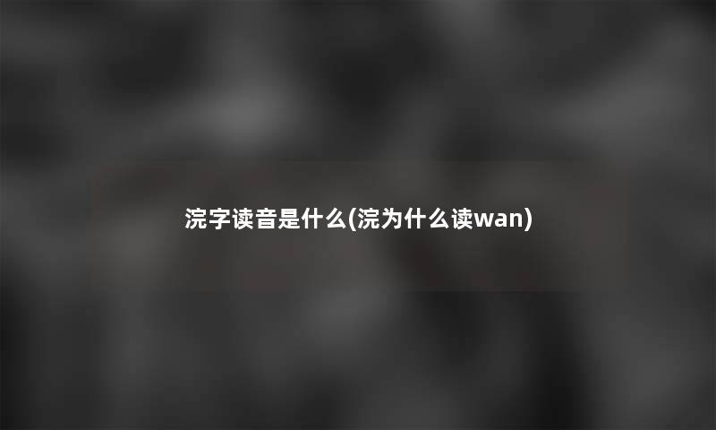 浣字读音是什么(浣为什么读wan)