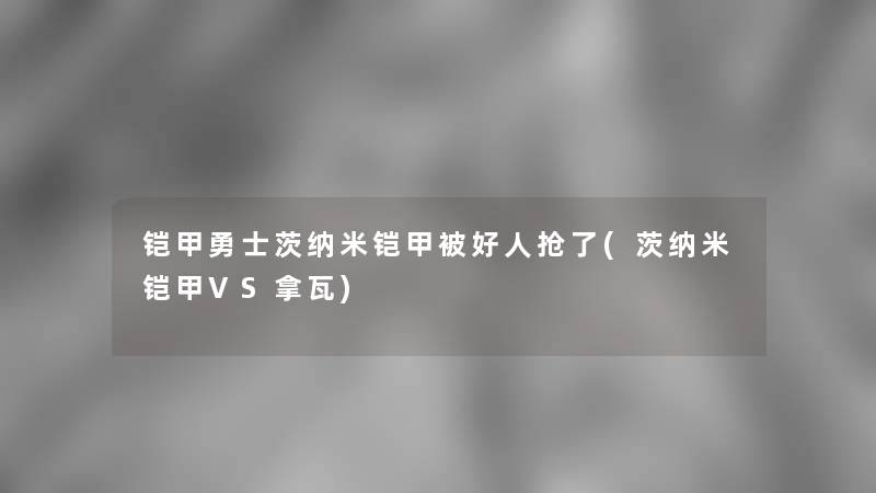 铠甲勇士茨纳米铠甲被好人抢了(茨纳米铠甲VS拿瓦)