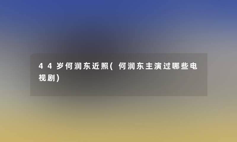 44岁何润东近照(何润东主演过哪些电视剧)
