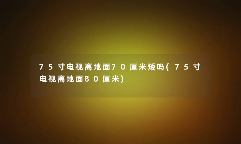 75寸电视离地面70厘米矮吗(75寸电视离地面80厘米)