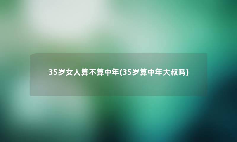 35岁女人算不算中年(35岁算中年大叔吗)