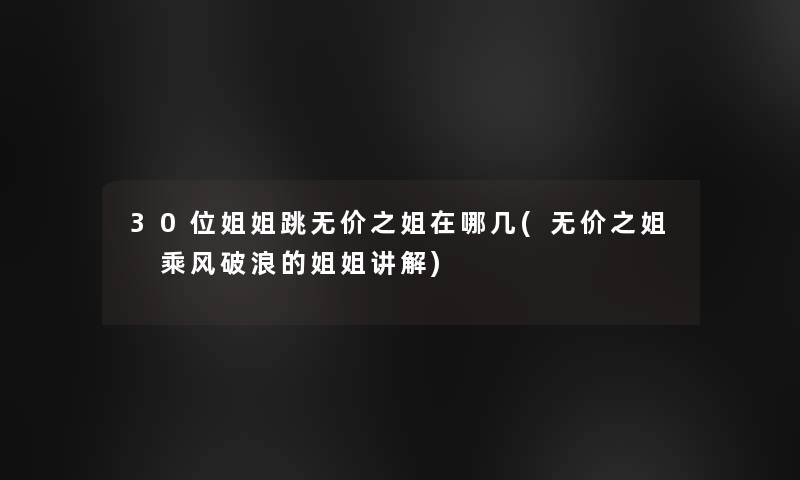 30位姐姐跳无价之姐在哪几(无价之姐 乘风破浪的姐姐讲解)
