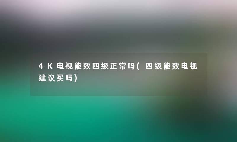 4K电视能效四级正常吗(四级能效电视建议买吗)