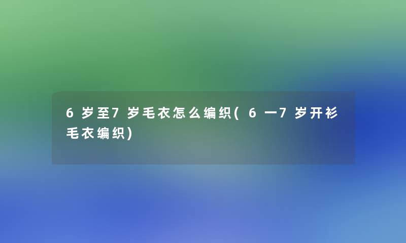 6岁至7岁毛衣怎么编织(6一7岁开衫毛衣编织)