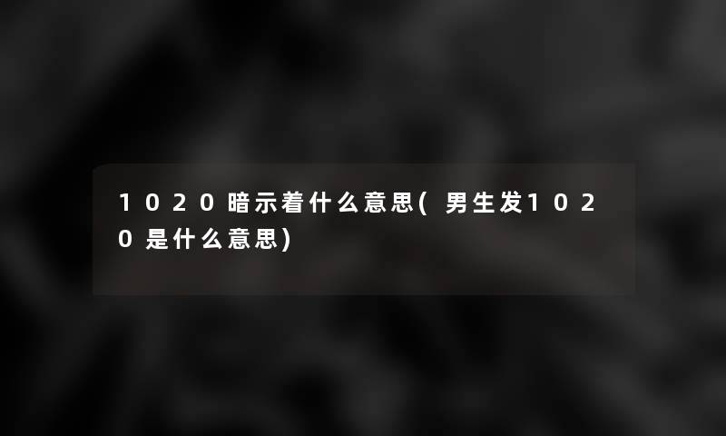 1020暗示着什么意思(男生发1020是什么意思)