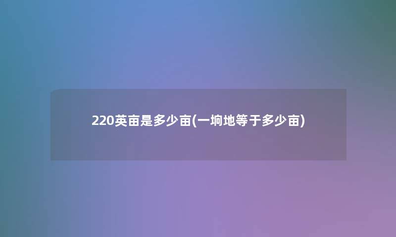220英亩是多少亩(一垧地等于多少亩)