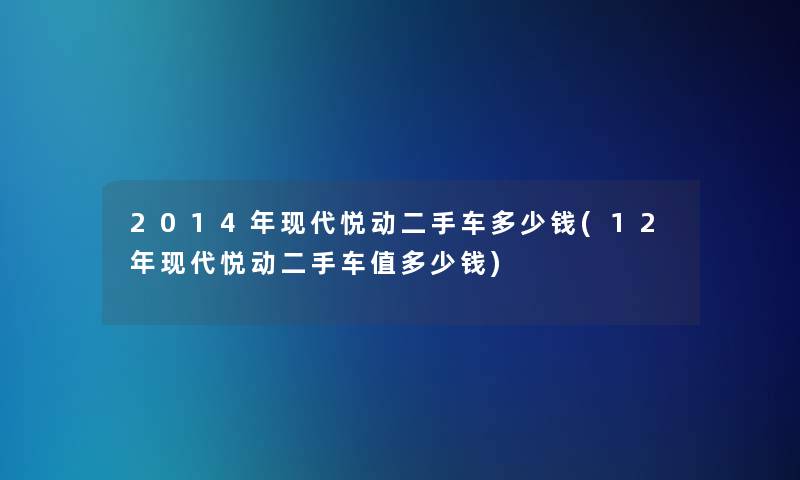2014年现代悦动二手车多少钱(12年现代悦动二手车值多少钱)
