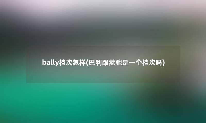 bally档次怎样(巴利跟蔻驰是一个档次吗)