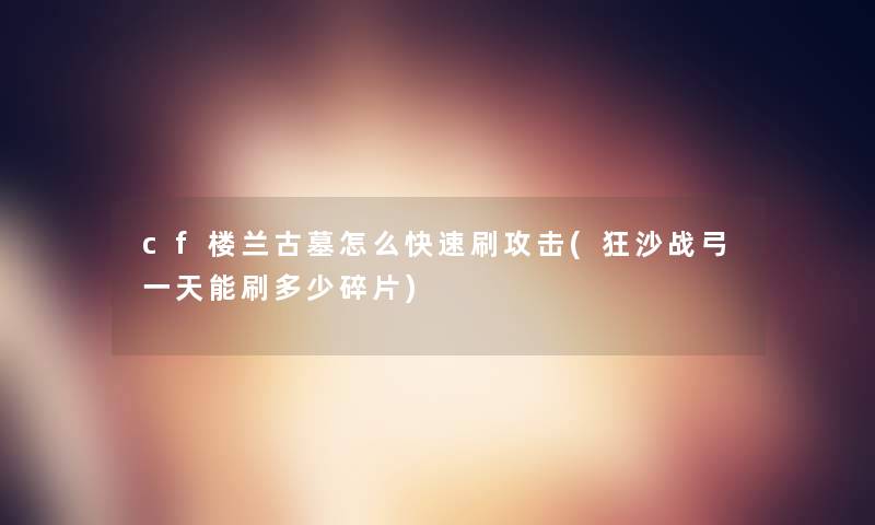cf楼兰古墓怎么快速刷攻击(狂沙战弓一天能刷多少碎片)